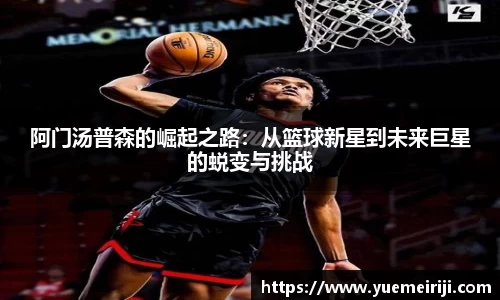 阿门汤普森的崛起之路：从篮球新星到未来巨星的蜕变与挑战
